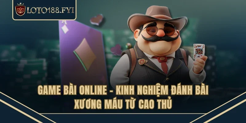 Game Bài Online - Kinh Nghiệm Đánh Bài Xương Máu Từ Cao Thủ