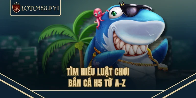 Tìm hiểu luật chơi bắn cá H5 từ A-Z