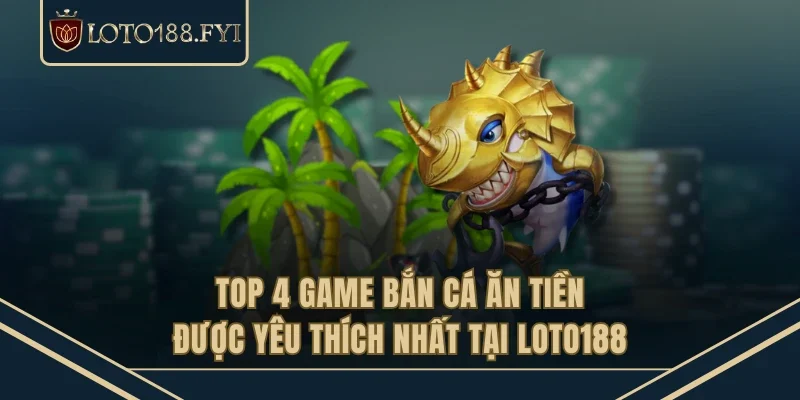 Top 4 game bắn cá ăn tiền được yêu thích nhất tại LOTO188